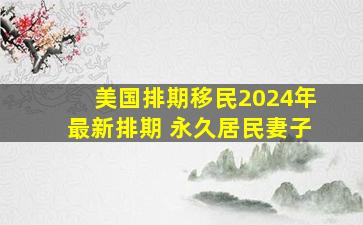 美国排期移民2024年最新排期 永久居民妻子